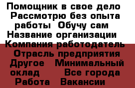 Помощник в свое дело. Рассмотрю без опыта работы. Обучу сам › Название организации ­ Компания-работодатель › Отрасль предприятия ­ Другое › Минимальный оклад ­ 1 - Все города Работа » Вакансии   